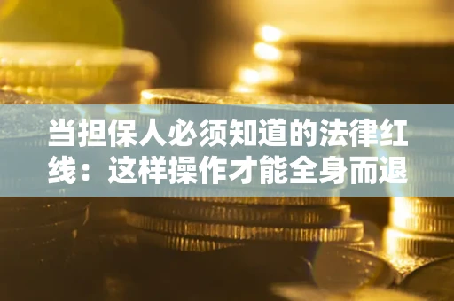 武汉当担保人必须知道的法律红线：这样操作才能全身而退