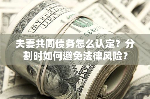 武汉夫妻共同债务怎么认定？分割时如何避免法律风险？