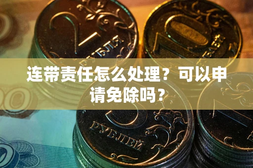 武汉连带责任怎么处理？可以申请免除吗？